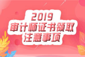 2019初级审计师证书领取注意事项有哪些？
