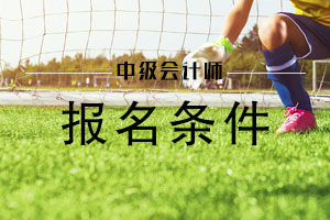 吉林市2020年中级会计职称考试报名条件有哪些？