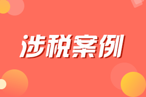 会计实务之涉税案例分析(二十二)