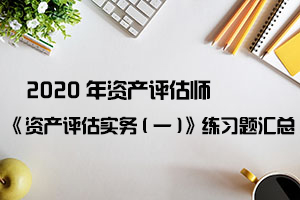 2020年资产评估师《资产评估实务(二)》练习题汇总（1-10）