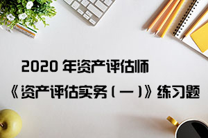 2020年资产评估师《资产评估实务(一)》练习题（20）