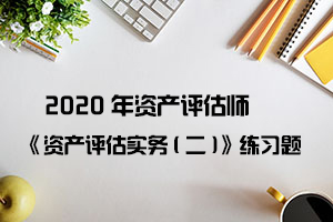 2020年资产评估师《资产评估实务(二)》练习题（20）