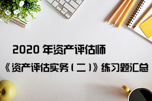 2020年资产评估师《资产评估实务(二)》练习题汇总（11-20）