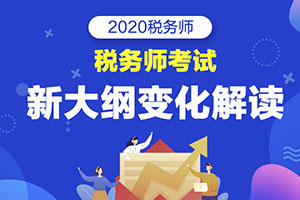 2020年税务师各科考试大纲变化深度解读汇总