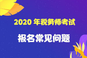税务师报名入口开通！报名常见问题解答汇总（收藏）