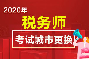 2020年税务师报名缴费后可以更换考试城市吗？