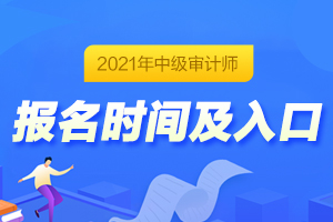 2021年山西省中级审计师考试报名的时间出来了吗？