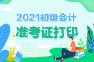 什么时候开始打印2021初级会计准考证？