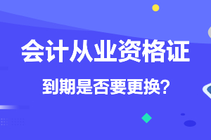 会计从业资格证到期了是否还要更换？