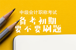 【原创】2020年中级会计职称备考初期要不要刷题？