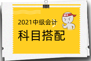 报考2021年中级会计职称考试科目搭配的相关建议