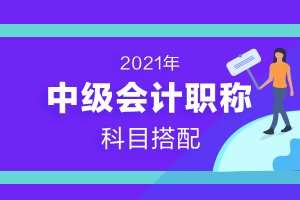 准备报考2021年中级会计师考试如何选择报考科目？